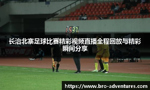 长治北寨足球比赛精彩视频直播全程回放与精彩瞬间分享