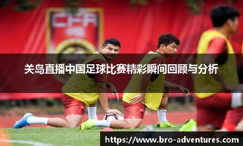 关岛直播中国足球比赛精彩瞬间回顾与分析