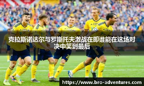 克拉斯诺达尔与罗斯托夫激战在即谁能在这场对决中笑到最后