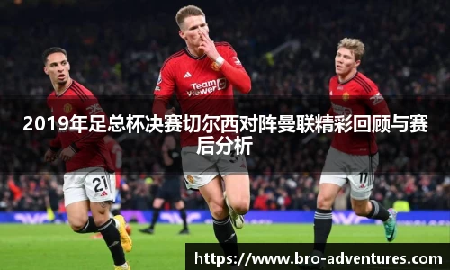 2019年足总杯决赛切尔西对阵曼联精彩回顾与赛后分析