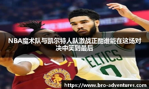 NBA魔术队与凯尔特人队激战正酣谁能在这场对决中笑到最后