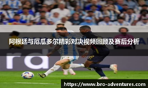 阿根廷与厄瓜多尔精彩对决视频回顾及赛后分析