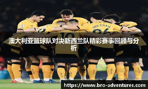 澳大利亚篮球队对决新西兰队精彩赛事回顾与分析