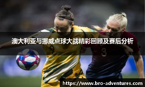 澳大利亚与挪威点球大战精彩回顾及赛后分析
