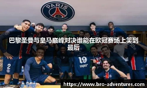 巴黎圣曼与皇马巅峰对决谁能在欧冠赛场上笑到最后